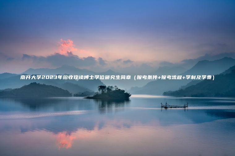 南開(kāi)大學(xué)2023年招收攻讀博士學(xué)位研究生簡(jiǎn)章（報考條件+報考流程+學(xué)制及學(xué)費）