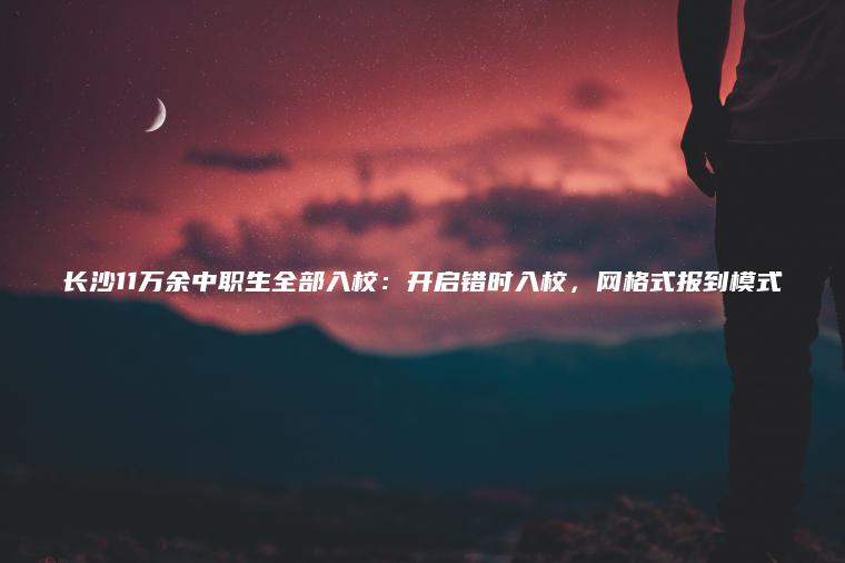 長(cháng)沙11萬(wàn)余中職生全部入校：開(kāi)啟錯時(shí)入校，網(wǎng)格式報到模式