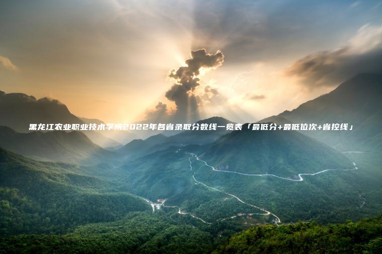 黑龍江農業(yè)職業(yè)技術(shù)學(xué)院2022年各省錄取分數線(xiàn)一覽表「最低分+最低位次+省控線(xiàn)」