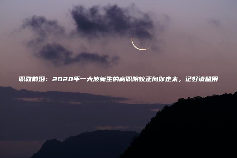 職教前沿：2020年一大波新生的高職院校正向你走來(lái)，記好請留用