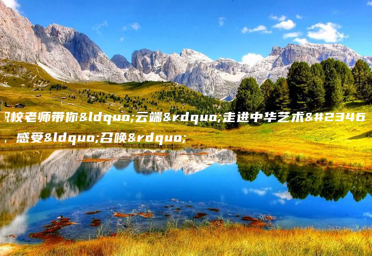 職校老師帶你“云端”走進(jìn)中華藝術(shù)宮，感受“召喚”