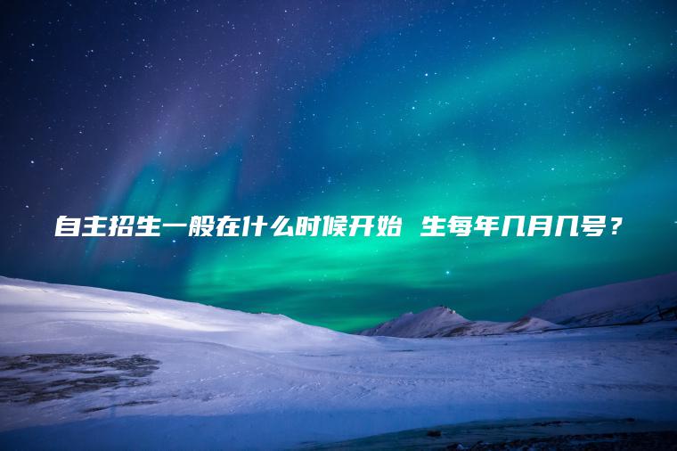 自主招生一般在什么時(shí)候開(kāi)始 生每年幾月幾號？