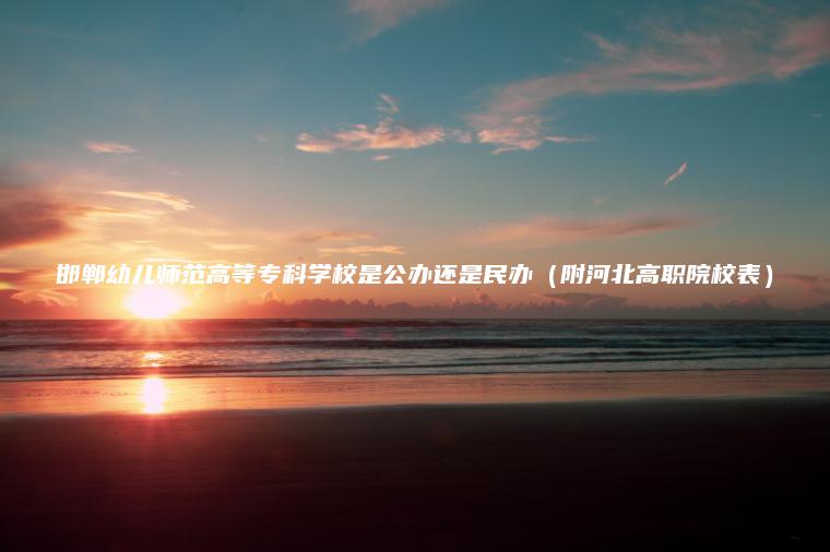 邯鄲幼兒師范高等專(zhuān)科學(xué)校是公辦還是民辦（附河北高職院校表）