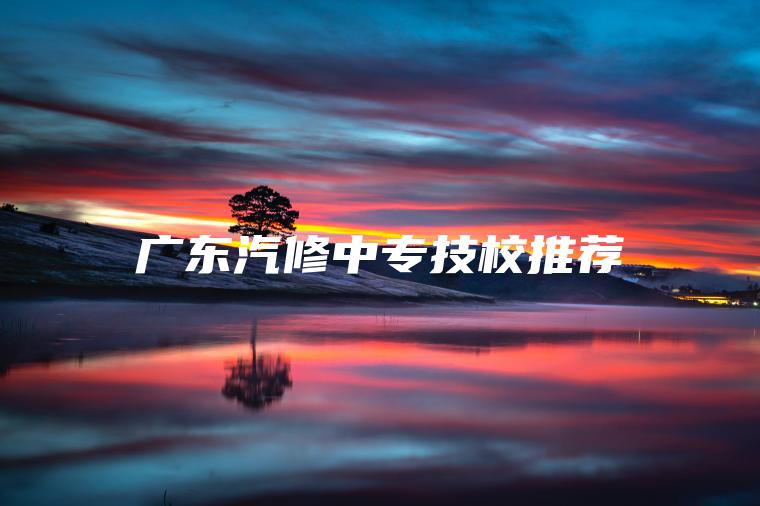 廣東汽修中專(zhuān)技校推薦