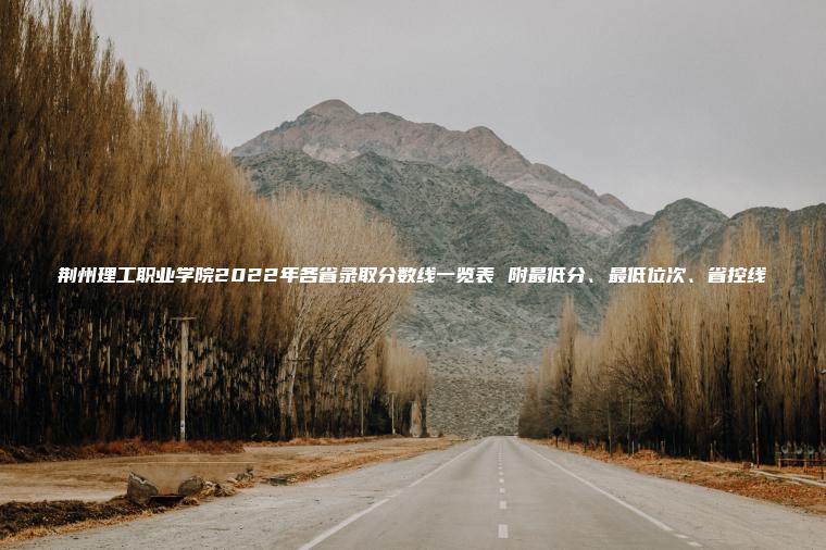 荊州理工職業(yè)學(xué)院2022年各省錄取分數線(xiàn)一覽表 附最低分、最低位次、省控線(xiàn)