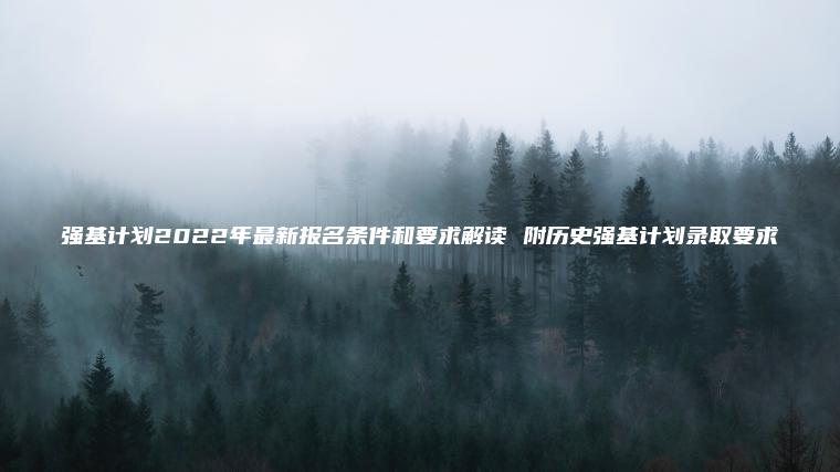強基計劃2022年最新報名條件和要求解讀 附歷史強基計劃錄取要求