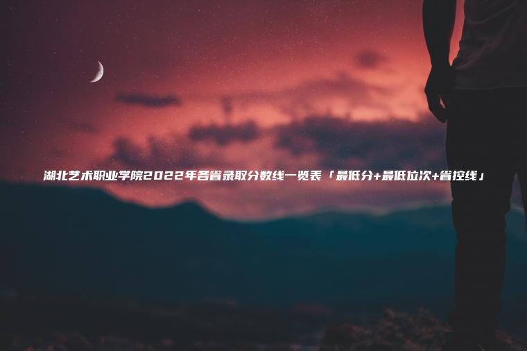 湖北藝術(shù)職業(yè)學(xué)院2022年各省錄取分數線(xiàn)一覽表「最低分+最低位次+省控線(xiàn)」