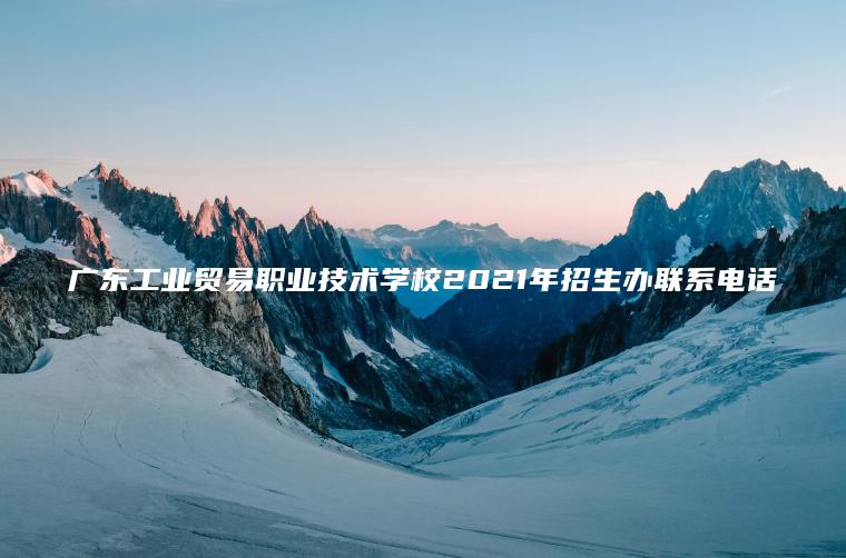 廣東工業(yè)貿易職業(yè)技術(shù)學(xué)校2021年招生辦聯(lián)系電話(huà)