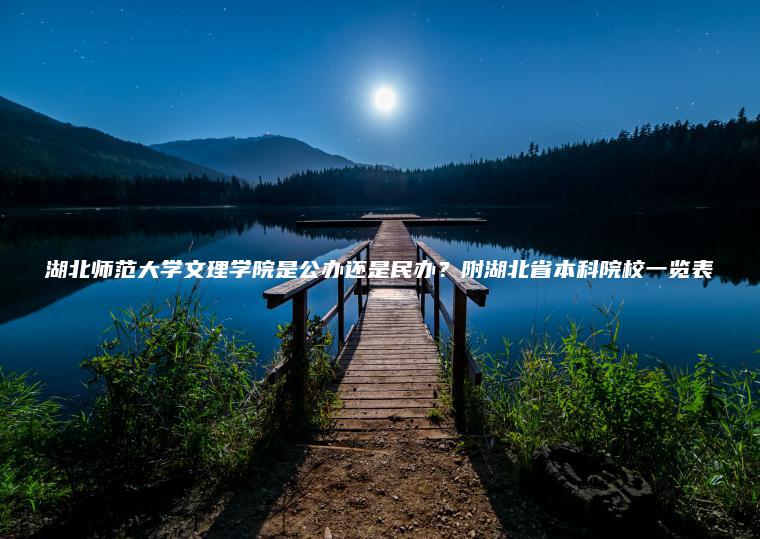 湖北師范大學(xué)文理學(xué)院是公辦還是民辦？附湖北省本科院校一覽表