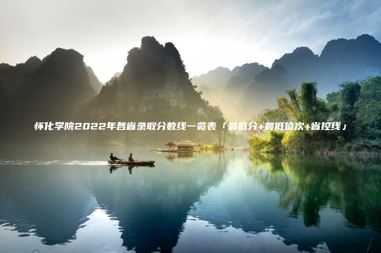 懷化學(xué)院2022年各省錄取分數線(xiàn)一覽表「最低分+最低位次+省控線(xiàn)」