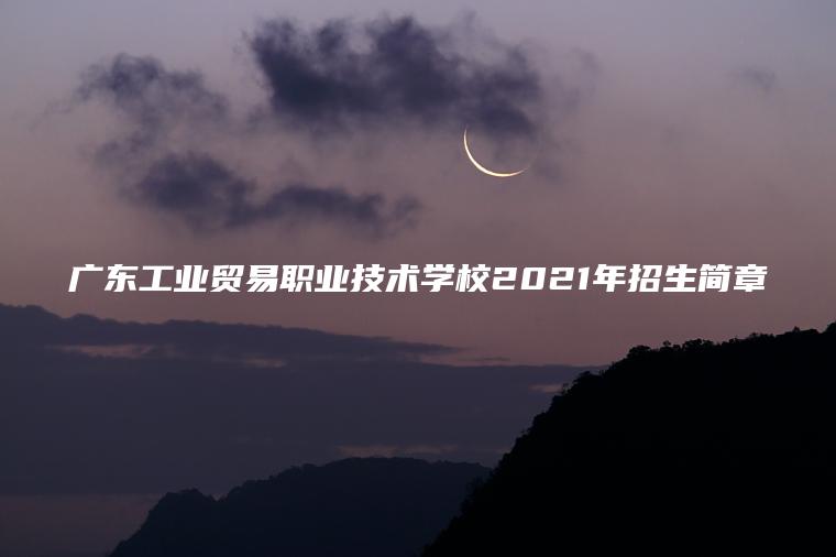 廣東工業(yè)貿易職業(yè)技術(shù)學(xué)校2021年招生簡(jiǎn)章