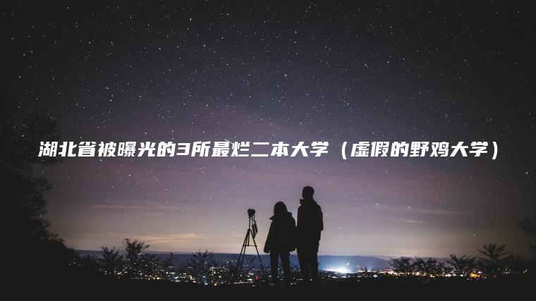 湖北省被曝光的3所最爛二本大學(xué)（虛假的野雞大學(xué)）