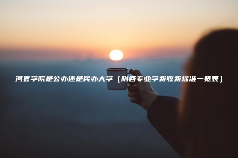 河套學(xué)院是公辦還是民辦大學(xué)（附各專(zhuān)業(yè)學(xué)費收費標準一覽表）