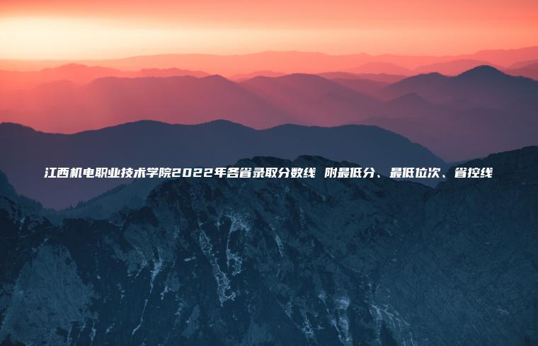 江西機電職業(yè)技術(shù)學(xué)院2022年各省錄取分數線(xiàn) 附最低分、最低位次、省控線(xiàn)
