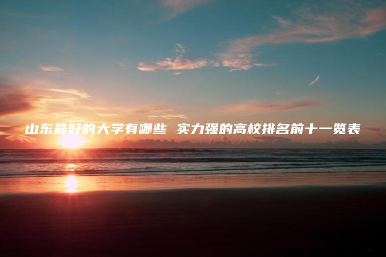 山東最好的大學(xué)有哪些 實(shí)力強的高校排名前十一覽表