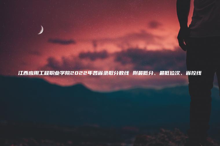 江西應用工程職業(yè)學(xué)院2022年各省錄取分數線(xiàn) 附最低分、最低位次、省控線(xiàn)