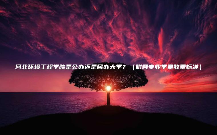 河北環(huán)境工程學(xué)院是公辦還是民辦大學(xué)？（附各專(zhuān)業(yè)學(xué)費收費標準）