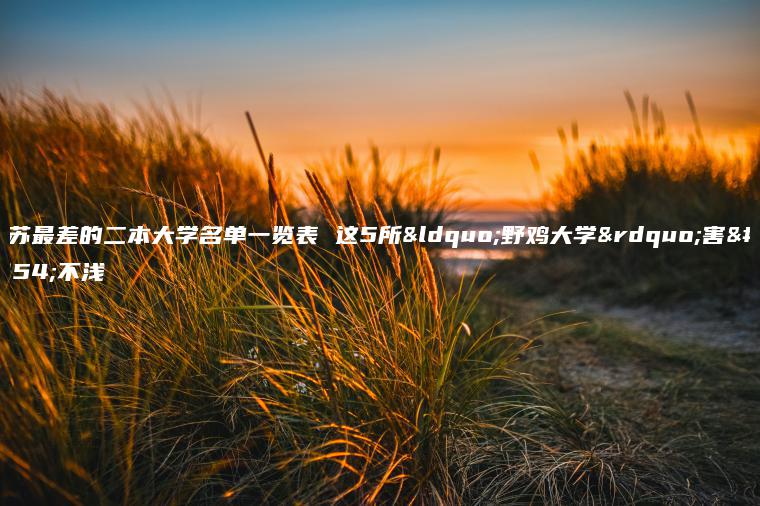 江蘇最差的二本大學(xué)名單一覽表 這5所“野雞大學(xué)”害人不淺