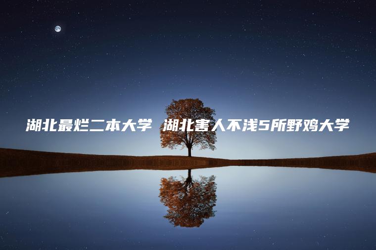 湖北最爛二本大學(xué) 湖北害人不淺5所野雞大學(xué)