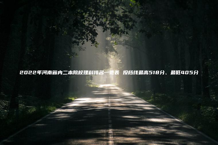 2022年河南省內二本院校理科排名一覽表 投檔線(xiàn)最高518分、最低405分