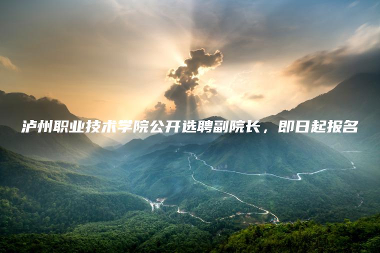 瀘州職業(yè)技術(shù)學(xué)院公開(kāi)選聘副院長(cháng)，即日起報名
