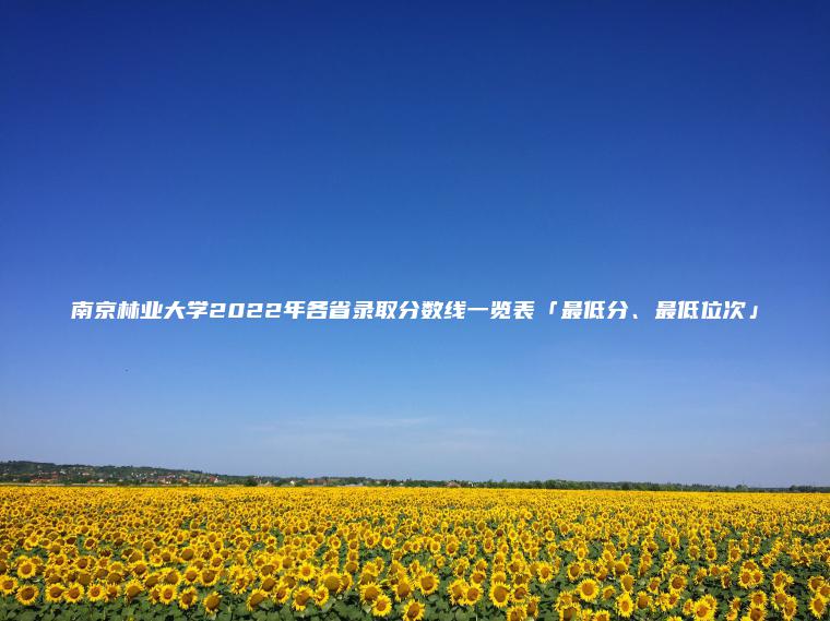 南京林業(yè)大學(xué)2022年各省錄取分數線(xiàn)一覽表「最低分、最低位次」