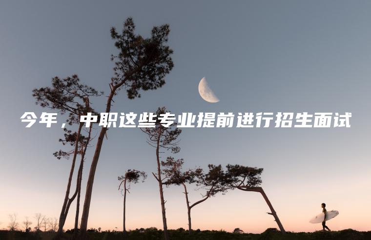 今年，中職這些專(zhuān)業(yè)提前進(jìn)行招生面試