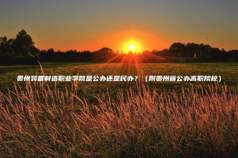 貴州裝備制造職業(yè)學(xué)院是公辦還是民辦？（附貴州省公辦高職院校）