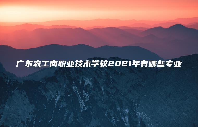 廣東農工商職業(yè)技術(shù)學(xué)校2021年有哪些專(zhuān)業(yè)
