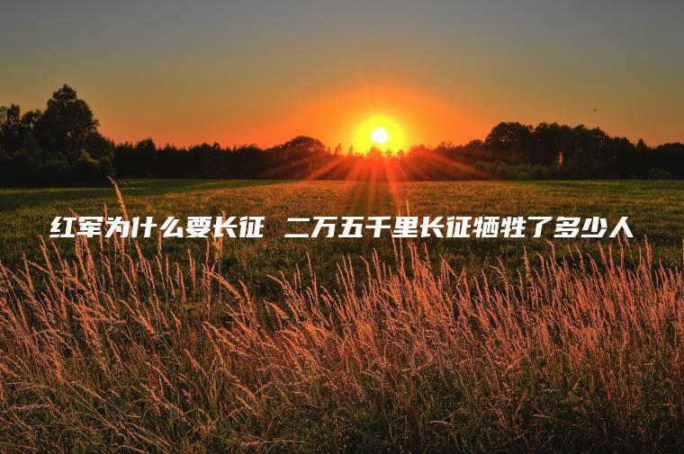 紅軍為什么要長(cháng)征 二萬(wàn)五千里長(cháng)征犧牲了多少人