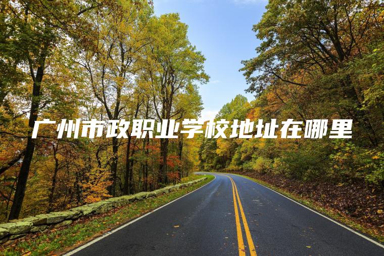 廣州市政職業(yè)學(xué)校地址在哪里