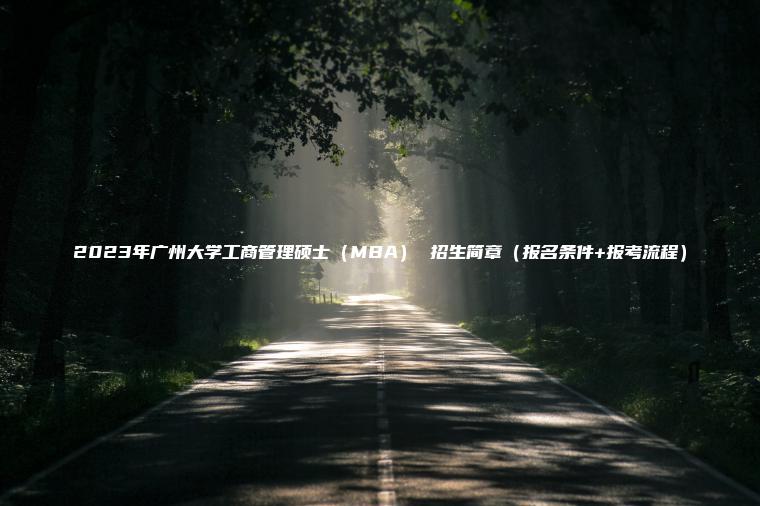 2023年廣州大學(xué)工商管理碩士（MBA） 招生簡(jiǎn)章（報名條件+報考流程）