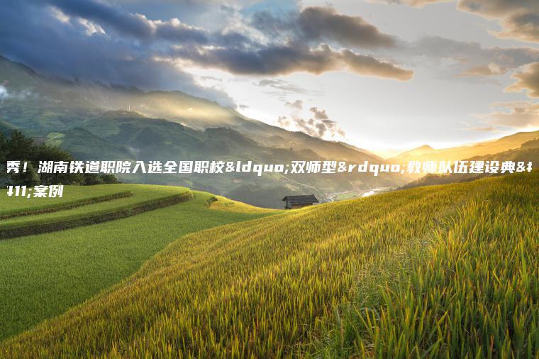 優(yōu)秀！湖南鐵道職院入選全國職?！半p師型”教師隊伍建設典型案例