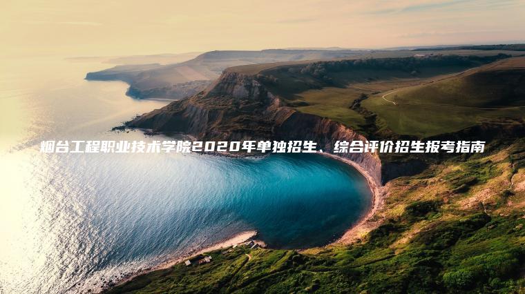 煙臺工程職業(yè)技術(shù)學(xué)院2020年單獨招生、綜合評價(jià)招生報考指南