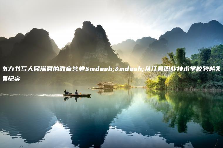 奮力書(shū)寫(xiě)人民滿(mǎn)意的教育答卷——從江縣職業(yè)技術(shù)學(xué)?？缭桨l(fā)展紀實(shí)