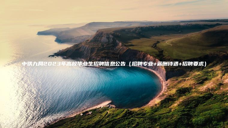中鐵九局2023年高校畢業(yè)生招聘信息公告(招聘專(zhuān)業(yè)+薪酬待遇+招聘要求) 中鐵九局2023年高校畢業(yè)生招聘信息公告(招聘專(zhuān)業(yè)+薪酬待遇+招聘要求)