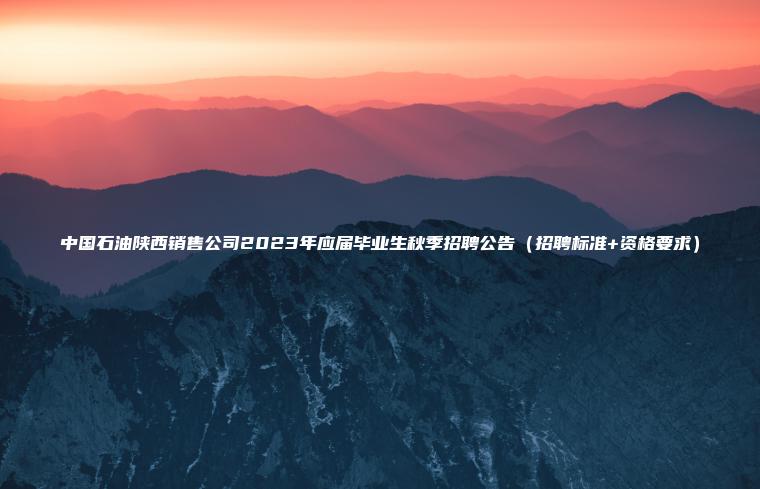中國石油陜西銷(xiāo)售公司2023年應屆畢業(yè)生秋季招聘公告（招聘標準+資格要求）