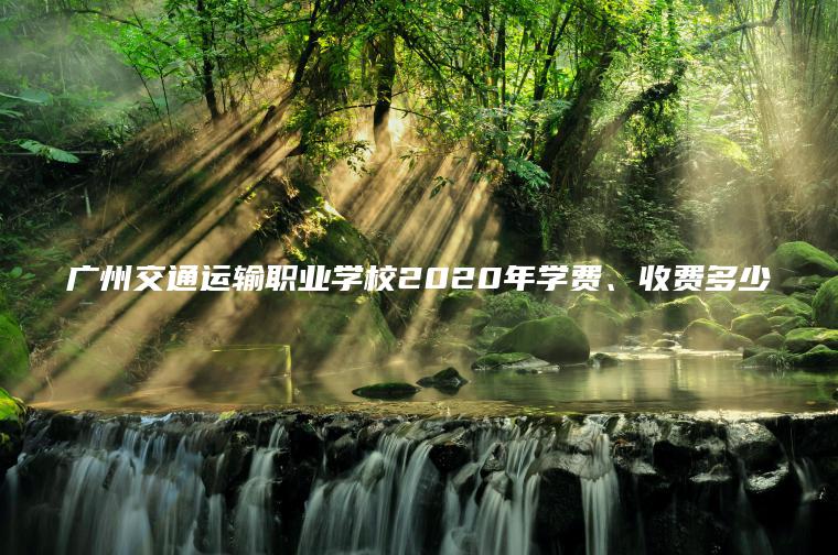 廣州交通運輸職業(yè)學(xué)校2020年學(xué)費、收費多少