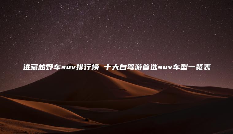 進(jìn)藏越野車(chē)suv排行榜 十大自駕游首選suv車(chē)型一覽表