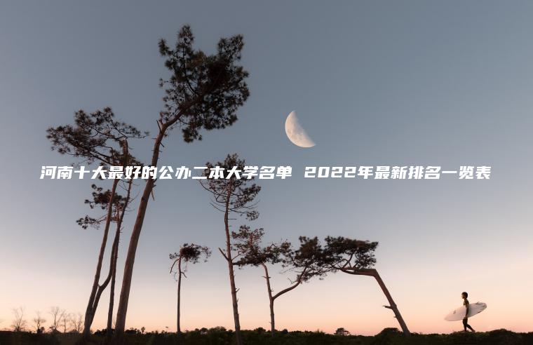 河南十大最好的公辦二本大學(xué)名單 2022年最新排名一覽表