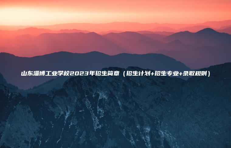 山東淄博工業(yè)學(xué)校2023年招生簡(jiǎn)章（招生計劃+招生專(zhuān)業(yè)+錄取規則）