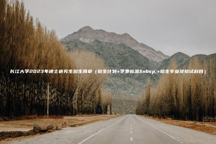 長(cháng)江大學(xué)2023年碩士研究生招生簡(jiǎn)章（招生計劃+學(xué)費標準?+招生專(zhuān)業(yè)及初試科目）