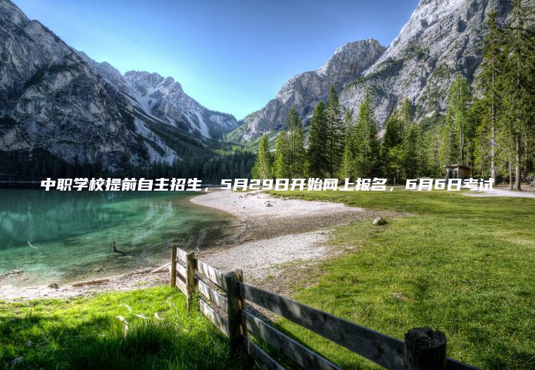 中職學(xué)校提前自主招生，5月29日開(kāi)始網(wǎng)上報名，6月6日考試