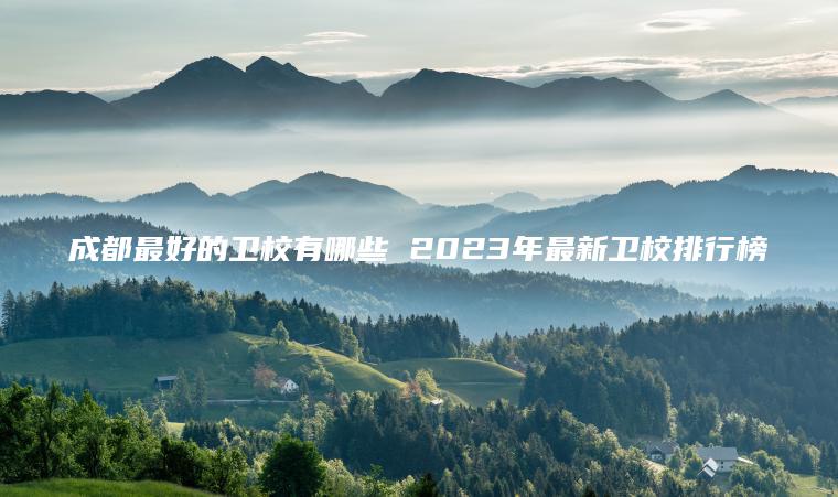 成都最好的衛校有哪些 2023年最新衛校排行榜