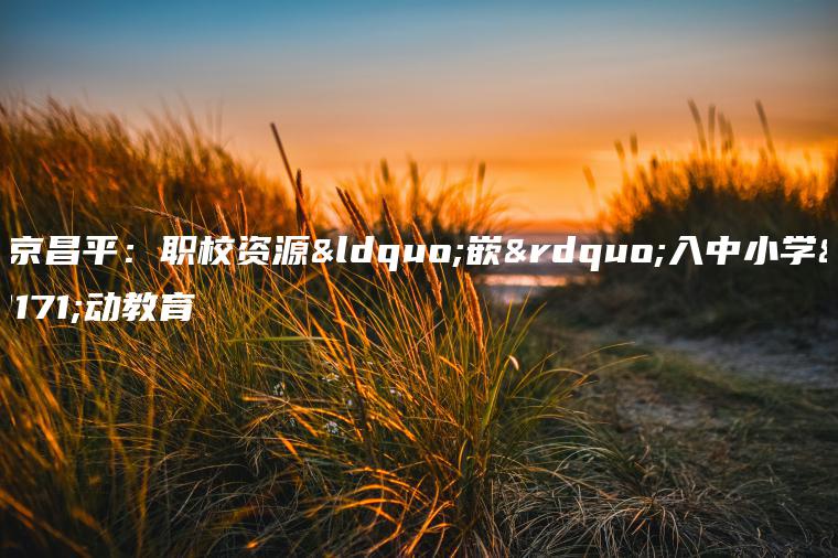 北京昌平：職校資源“嵌”入中小學(xué)勞動(dòng)教育