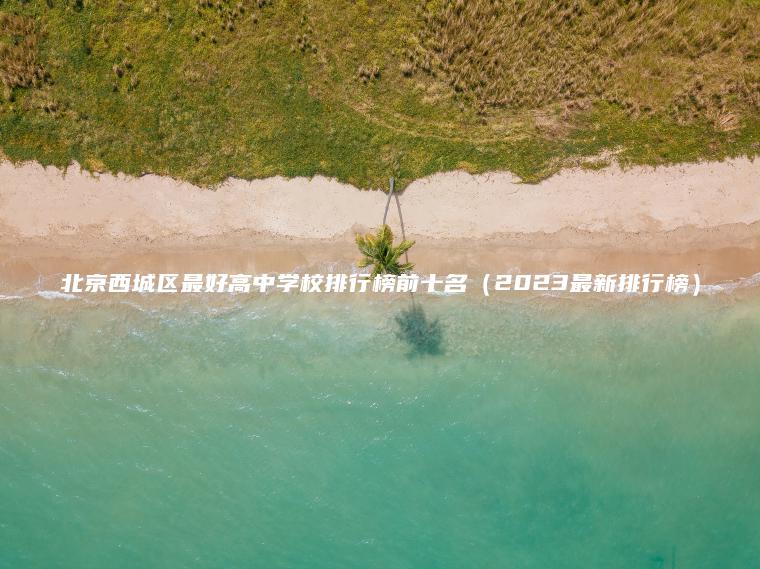 北京西城區最好高中學(xué)校排行榜前十名（2023最新排行榜）