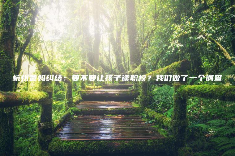 杭州爸媽糾結：要不要讓孩子讀職校？我們做了一個(gè)調查