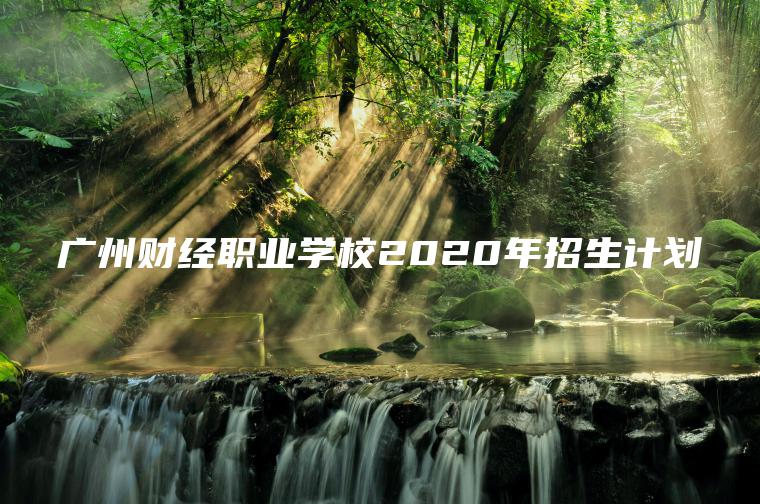 廣州財經(jīng)職業(yè)學(xué)校2020年招生計劃