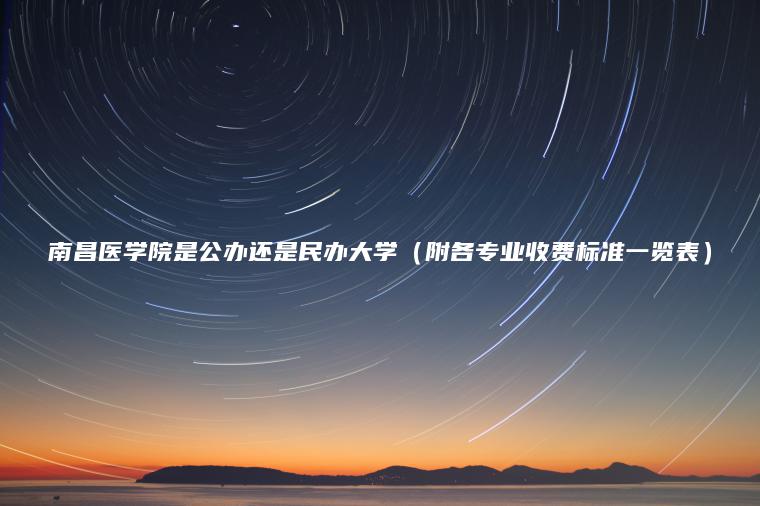 南昌醫學(xué)院是公辦還是民辦大學(xué)（附各專(zhuān)業(yè)收費標準一覽表）