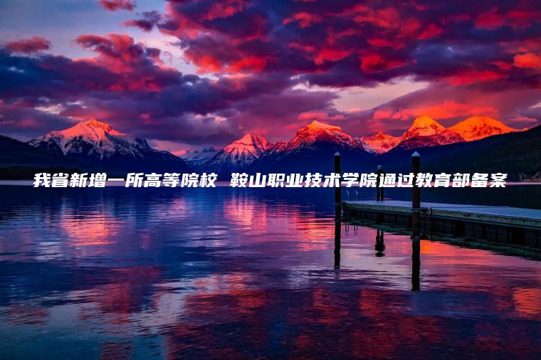 我省新增一所高等院校 鞍山職業(yè)技術(shù)學(xué)院通過(guò)教育部備案